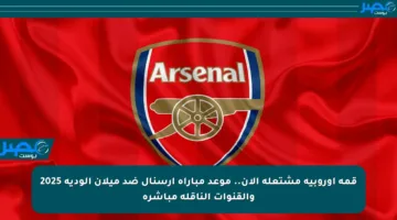 قمة أوروبية مشتعلة الآن.. موعد مباراة آرسنال ضد ميلان الودية 2025 والقنوات الناقلة مباشرة